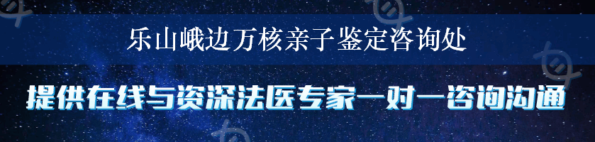 乐山峨边万核亲子鉴定咨询处